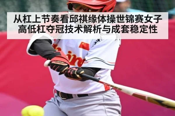 从杠上节奏看邱祺缘体操世锦赛女子高低杠夺冠技术解析与成套稳定性